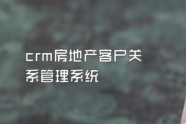 crm房地产客户关系管理系统