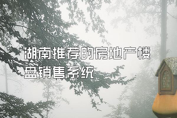 湖南推荐的房地产楼盘销售系统