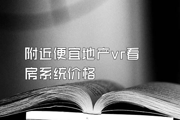 附近便宜地产vr看房系统价格