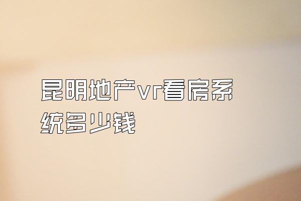昆明地产vr看房系统多少钱