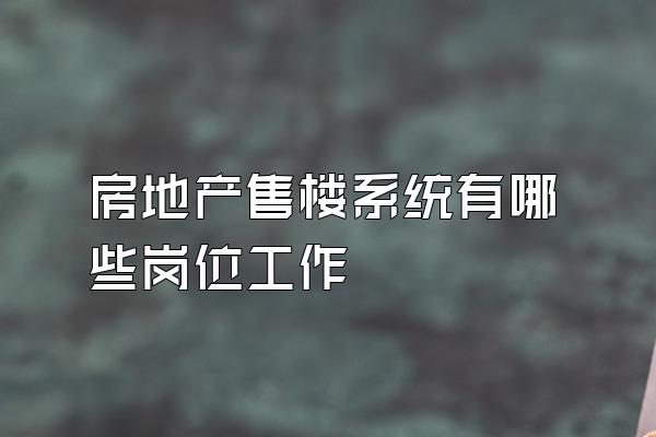 房地产售楼系统有哪些岗位工作