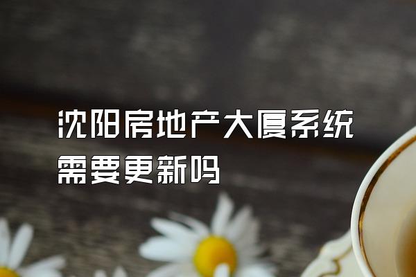 沈阳房地产大厦系统需要更新吗