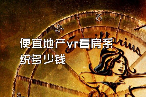 便宜地产vr看房系统多少钱