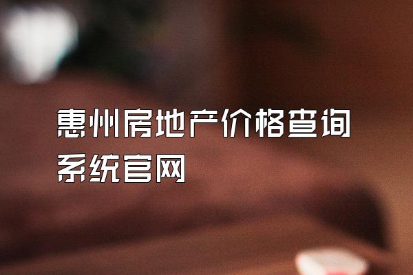 惠州房地产价格查询系统官网