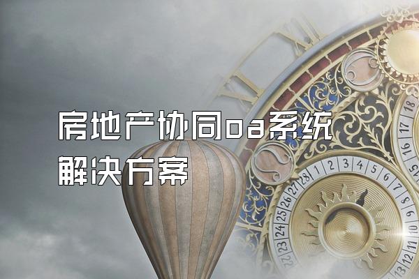 房地产协同oa系统解决方案