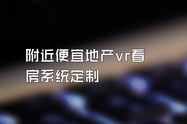 附近便宜地产vr看房系统定制