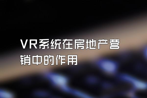 VR系统在房地产营销中的作用