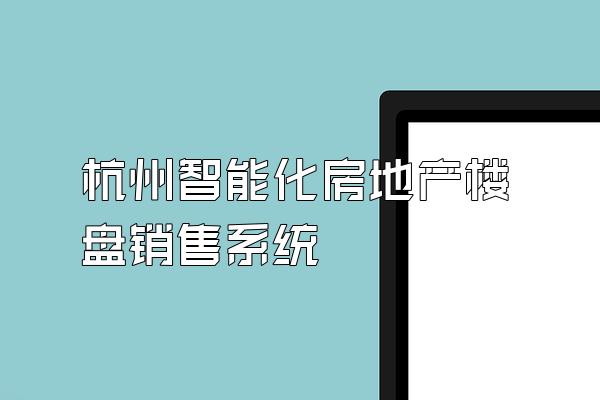 杭州智能化房地产楼盘销售系统