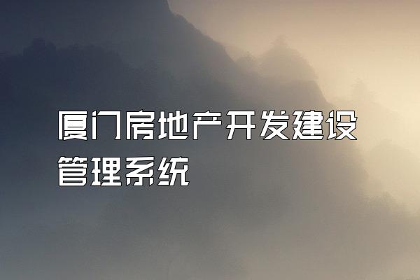 厦门房地产开发建设管理系统