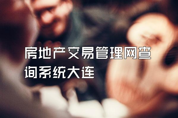 房地产交易管理网查询系统大连