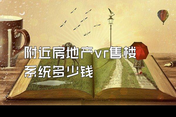 附近房地产vr售楼系统多少钱