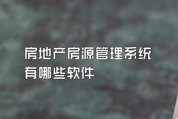 房地产房源管理系统有哪些软件