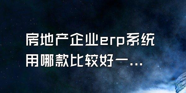 房地产企业erp系统用哪款比较好一点