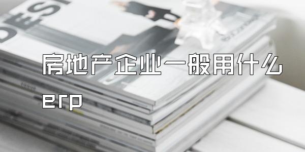 房地产企业一般用什么erp