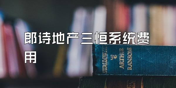 郎诗地产三恒系统费用