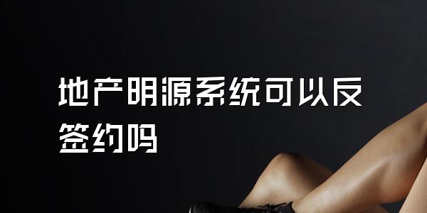 地产明源系统可以反签约吗