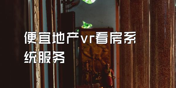 便宜地产vr看房系统服务