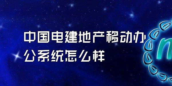中国电建地产移动办公系统怎么样