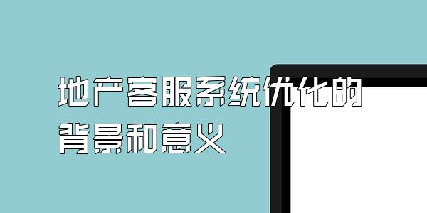 地产客服系统优化的背景和意义