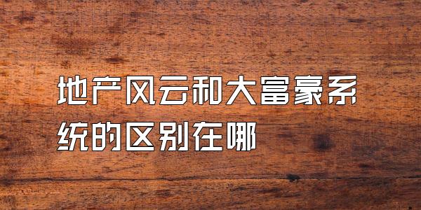 地产风云和大富豪系统的区别在哪