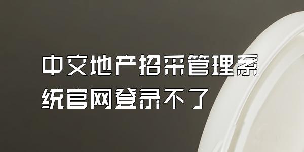 中交地产招采管理系统官网登录不了
