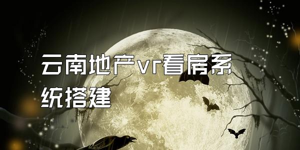 云南地产vr看房系统搭建
