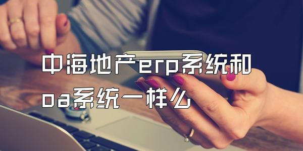 中海地产erp系统和oa系统一样么