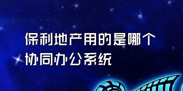 保利地产用的是哪个协同办公系统