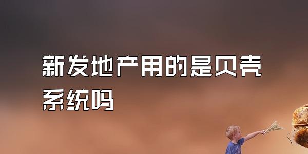 新发地产用的是贝壳系统吗