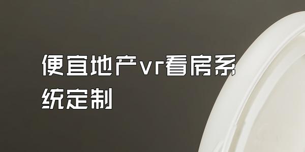 便宜地产vr看房系统定制