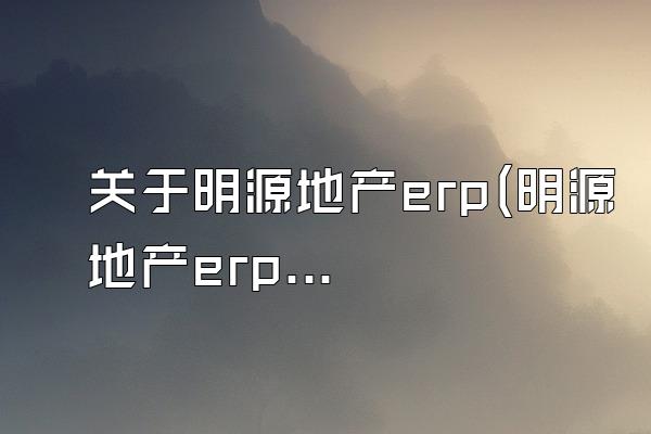 关于明源地产erp(明源地产erp网址)