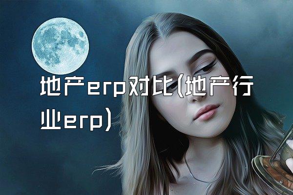 地产erp对比(地产行业erp)