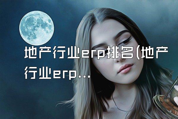 地产行业erp排名(地产行业erp排名前十)