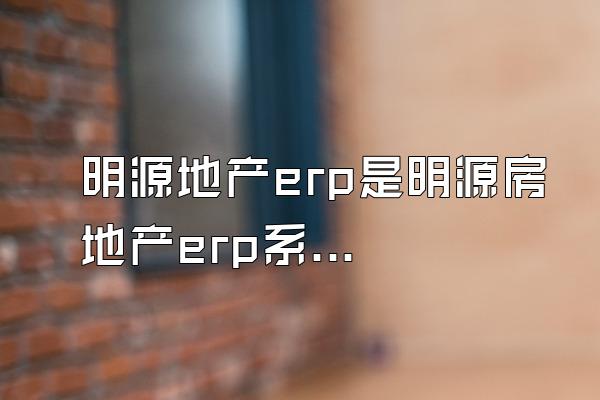 明源地产erp是明源房地产erp系统