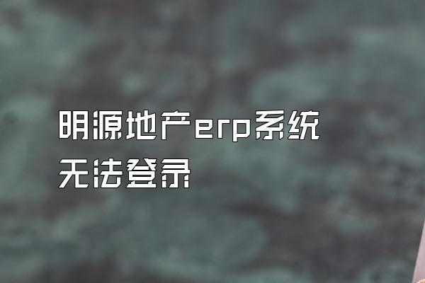 明源地产erp系统 无法登录