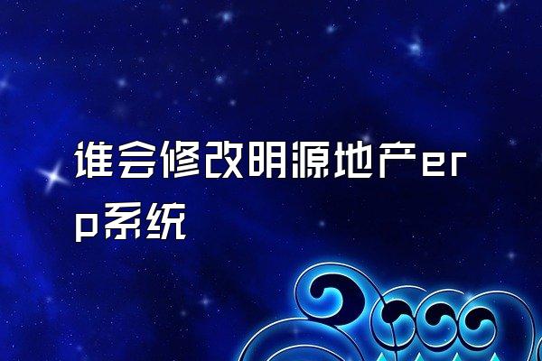 谁会修改明源地产erp系统