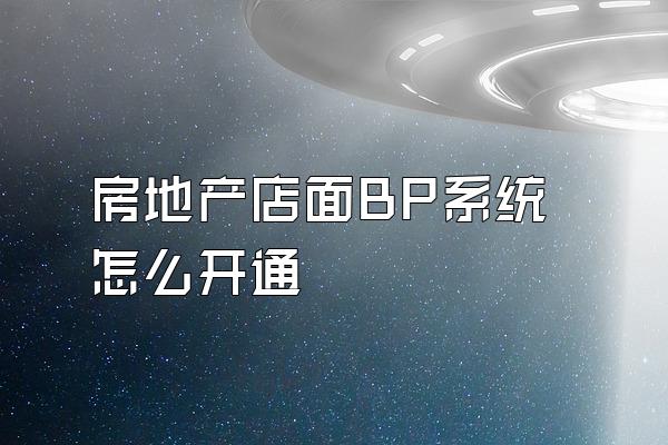 房地产店面BP系统怎么开通