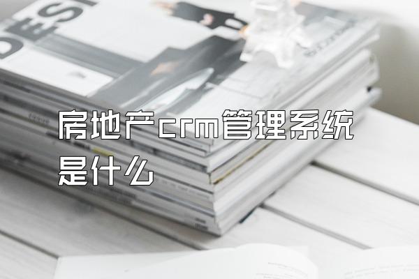 房地产crm管理系统是什么