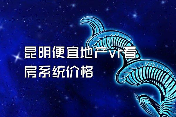 昆明便宜地产vr看房系统价格