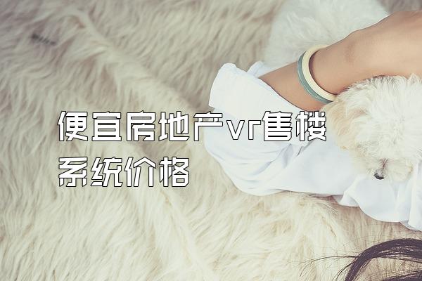 便宜房地产vr售楼系统价格