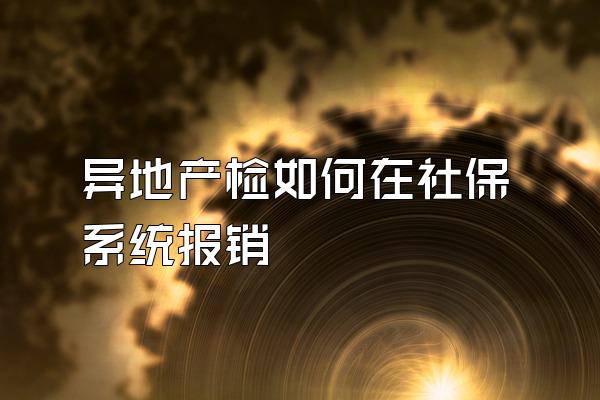 异地产检如何在社保系统报销
