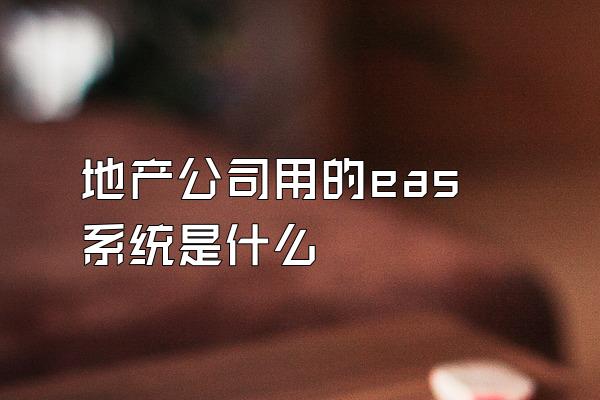地产公司用的eas系统是什么