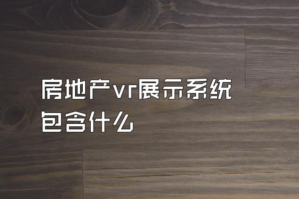 房地产vr展示系统包含什么