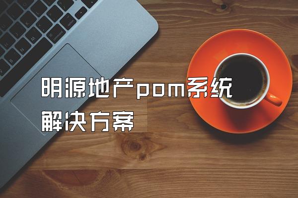 明源地产pom系统解决方案
