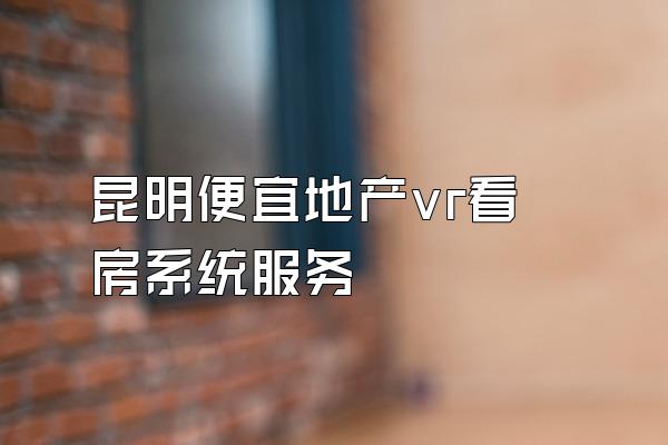 昆明便宜地产vr看房系统服务