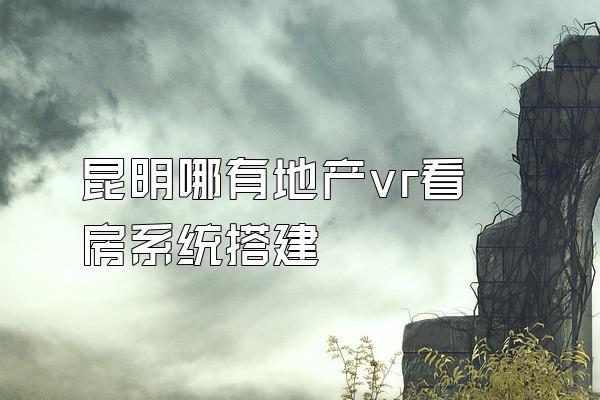 昆明哪有地产vr看房系统搭建