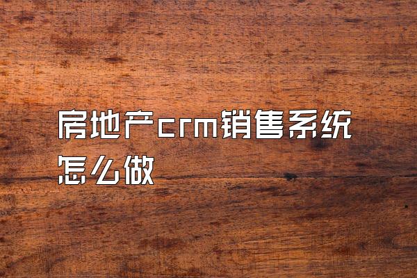 房地产crm销售系统怎么做