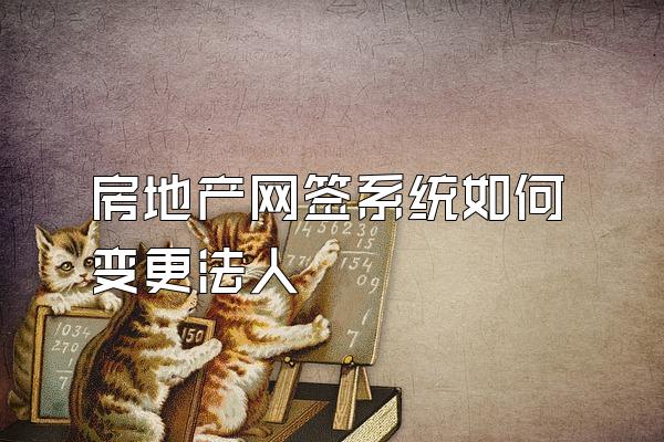 房地产网签系统如何变更法人